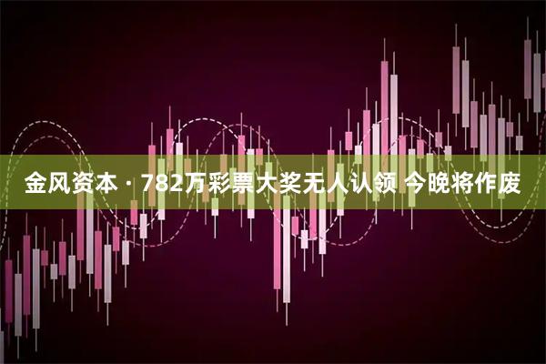 金风资本 · 782万彩票大奖无人认领 今晚将作废
