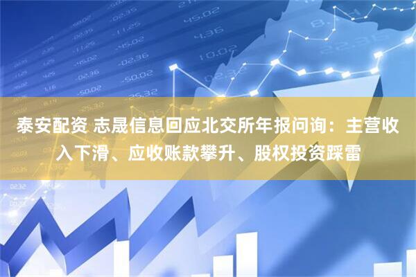 泰安配资 志晟信息回应北交所年报问询：主营收入下滑、应收账款攀升、股权投资踩雷