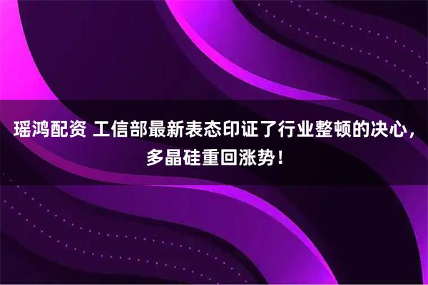 瑶鸿配资 工信部最新表态印证了行业整顿的决心，多晶硅重回涨势！