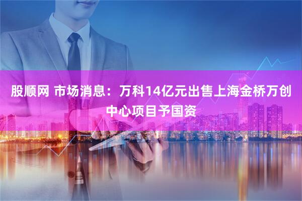 股顺网 市场消息：万科14亿元出售上海金桥万创中心项目予国资