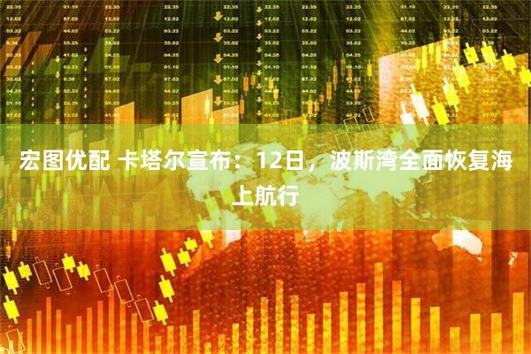 宏图优配 卡塔尔宣布：12日，波斯湾全面恢复海上航行