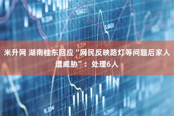 米升网 湖南桂东回应“网民反映路灯等问题后家人遭威胁”：处理6人