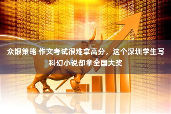 众银策略 作文考试很难拿高分，这个深圳学生写科幻小说却拿全国大奖
