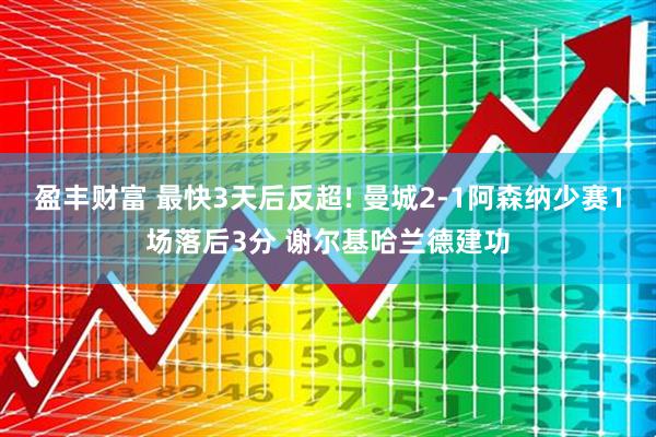 盈丰财富 最快3天后反超! 曼城2-1阿森纳少赛1场落后3分 谢尔基哈兰德建功