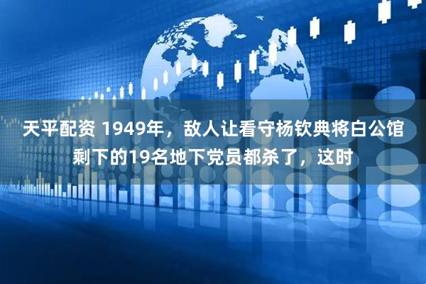 天平配资 1949年，敌人让看守杨钦典将白公馆剩下的19名地下党员都杀了，这时