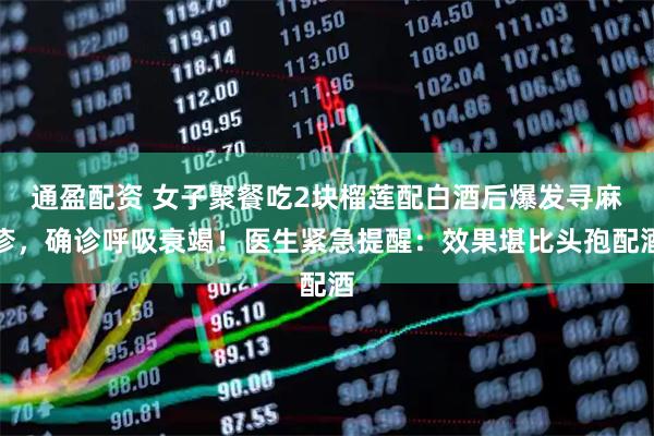 通盈配资 女子聚餐吃2块榴莲配白酒后爆发寻麻疹，确诊呼吸衰竭！医生紧急提醒：效果堪比头孢配酒