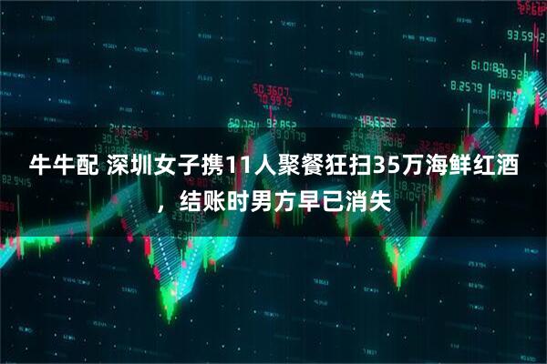 牛牛配 深圳女子携11人聚餐狂扫35万海鲜红酒，结账时男方早已消失
