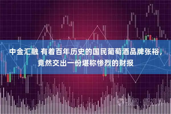 中金汇融 有着百年历史的国民葡萄酒品牌张裕，竟然交出一份堪称惨烈的财报