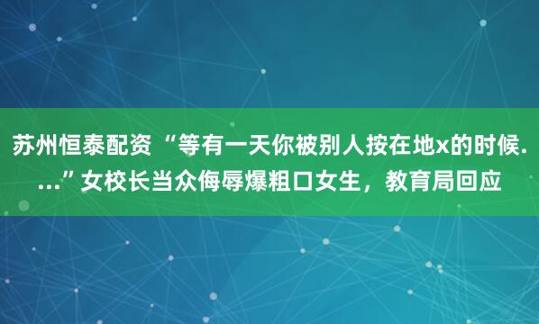 苏州恒泰配资 “等有一天你被别人按在地x的时候....”女校长当众侮辱爆粗口女生，教育局回应