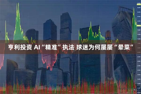 亨利投资 AI“精准”执法 球迷为何屡屡“晕菜”
