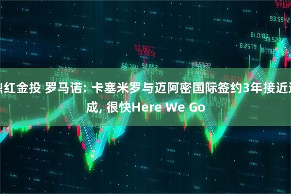 鼎红金投 罗马诺: 卡塞米罗与迈阿密国际签约3年接近达成, 很快Here We Go