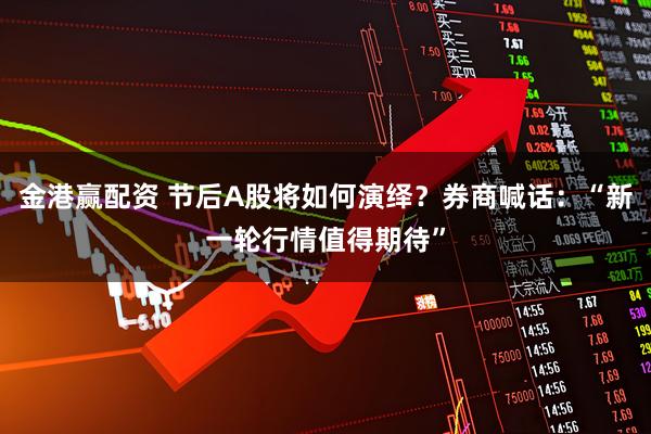 金港赢配资 节后A股将如何演绎？券商喊话：“新一轮行情值得期待”