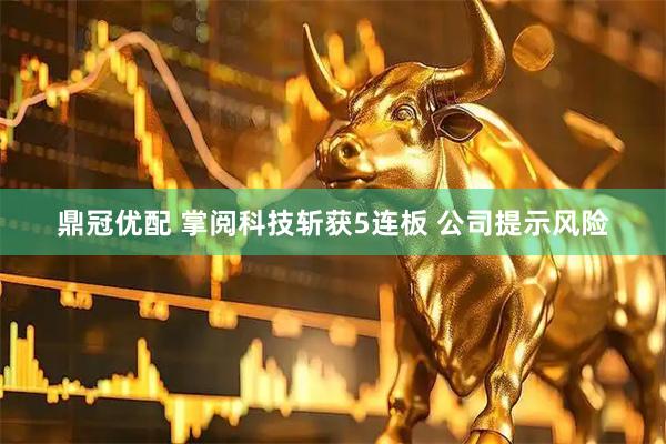 鼎冠优配 掌阅科技斩获5连板 公司提示风险