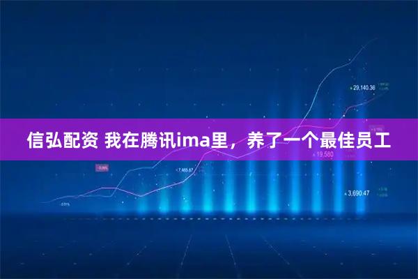 信弘配资 我在腾讯ima里，养了一个最佳员工