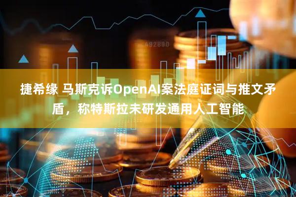 捷希缘 马斯克诉OpenAI案法庭证词与推文矛盾，称特斯拉未研发通用人工智能