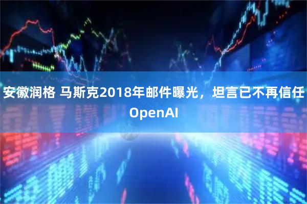 安徽润格 马斯克2018年邮件曝光，坦言已不再信任OpenAI