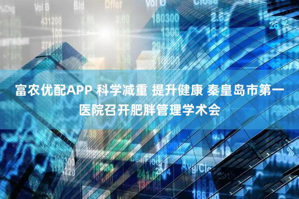 富农优配APP 科学减重 提升健康 秦皇岛市第一医院召开肥胖管理学术会
