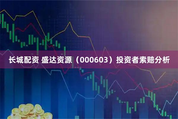 长城配资 盛达资源（000603）投资者索赔分析
