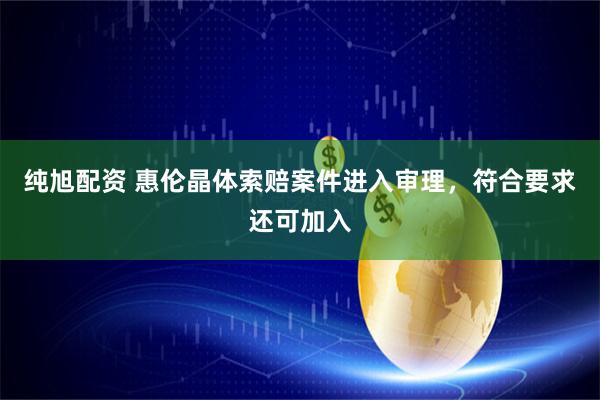 纯旭配资 惠伦晶体索赔案件进入审理，符合要求还可加入