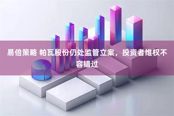 易倍策略 帕瓦股份仍处监管立案，投资者维权不容错过
