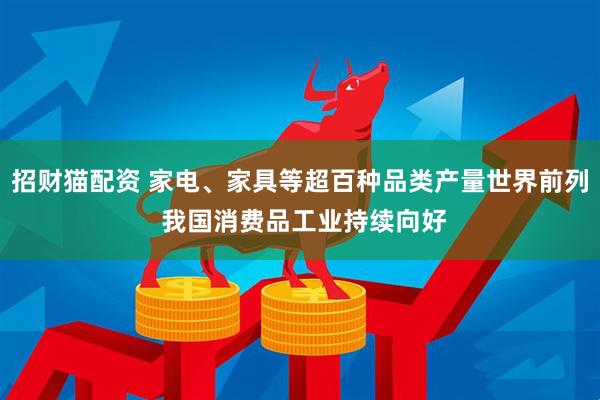 招财猫配资 家电、家具等超百种品类产量世界前列 我国消费品工业持续向好
