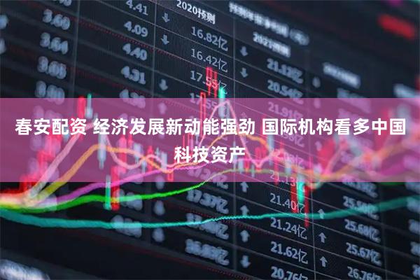 春安配资 经济发展新动能强劲 国际机构看多中国科技资产