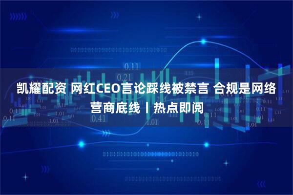 凯耀配资 网红CEO言论踩线被禁言 合规是网络营商底线丨热点即阅