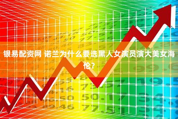 银易配资网 诺兰为什么要选黑人女演员演大美女海伦？