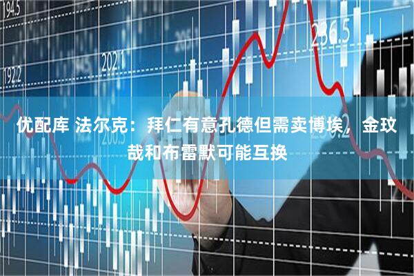 优配库 法尔克：拜仁有意孔德但需卖博埃，金玟哉和布雷默可能互换