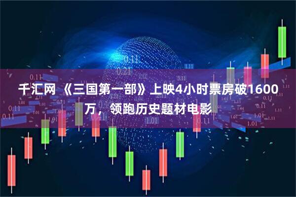 千汇网 《三国第一部》上映4小时票房破1600万，领跑历史题材电影