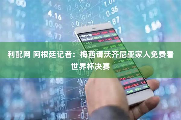 利配网 阿根廷记者：梅西请沃齐尼亚家人免费看世界杯决赛