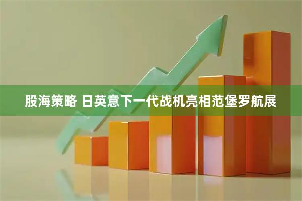 股海策略 日英意下一代战机亮相范堡罗航展