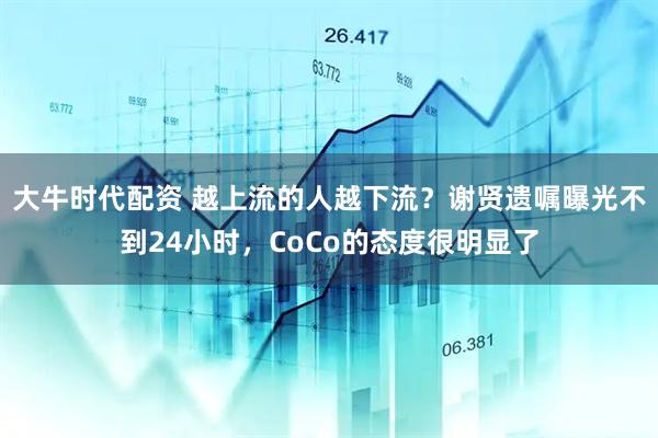 大牛时代配资 越上流的人越下流？谢贤遗嘱曝光不到24小时，CoCo的态度很明显了