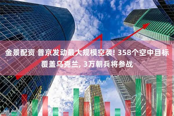 金景配资 普京发动最大规模空袭! 358个空中目标覆盖乌克兰, 3万朝兵将参战