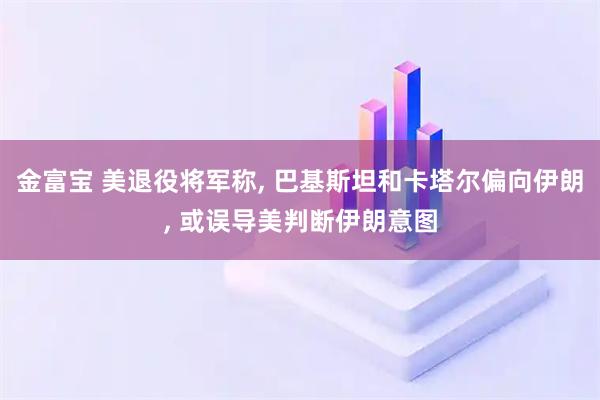 金富宝 美退役将军称, 巴基斯坦和卡塔尔偏向伊朗, 或误导美判断伊朗意图