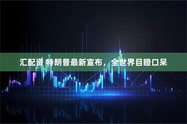 汇配资 特朗普最新宣布，全世界目瞪口呆