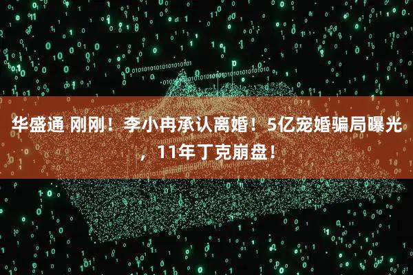 华盛通 刚刚！李小冉承认离婚！5亿宠婚骗局曝光，11年丁克崩盘！