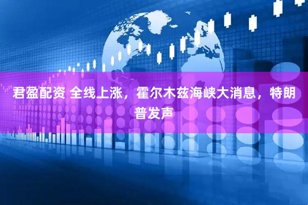 君盈配资 全线上涨，霍尔木兹海峡大消息，特朗普发声