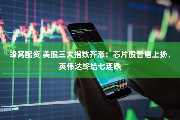 蜂窝配资 美股三大指数齐涨：芯片股普遍上扬，英伟达终结七连跌