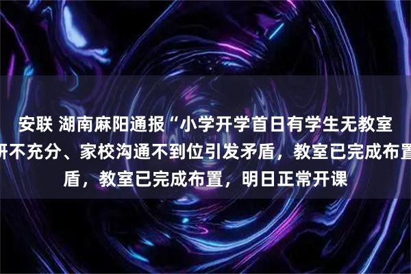 安联 湖南麻阳通报“小学开学首日有学生无教室上课”：学校调研不充分、家校沟通不到位引发矛盾，教室已完成布置，明日正常开课